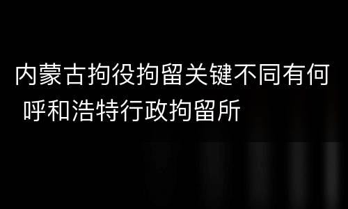 内蒙古拘役拘留关键不同有何 呼和浩特行政拘留所