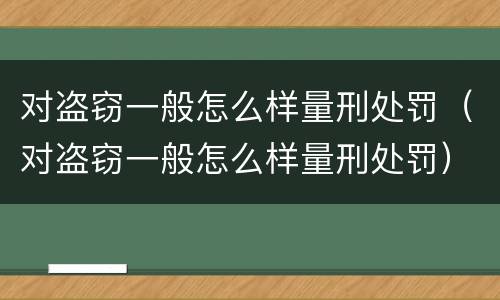 对盗窃一般怎么样量刑处罚（对盗窃一般怎么样量刑处罚）