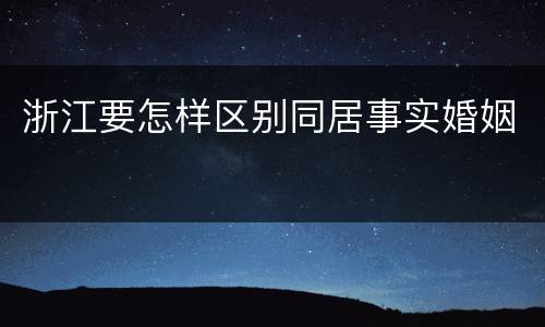浙江要怎样区别同居事实婚姻