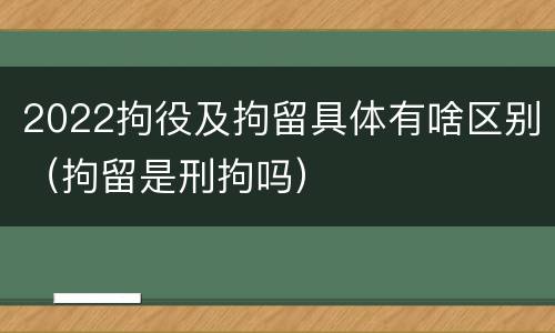 2022拘役及拘留具体有啥区别（拘留是刑拘吗）