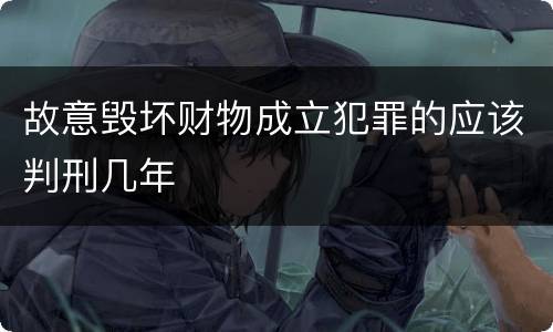 故意毁坏财物成立犯罪的应该判刑几年
