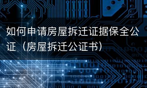 如何申请房屋拆迁证据保全公证（房屋拆迁公证书）
