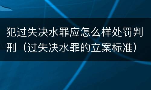 犯过失决水罪应怎么样处罚判刑（过失决水罪的立案标准）
