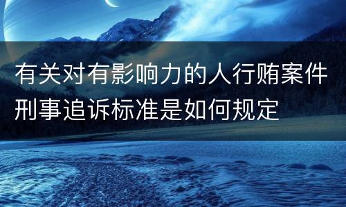 有关对有影响力的人行贿案件刑事追诉标准是如何规定