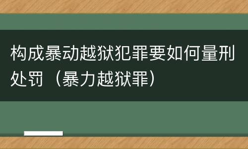 构成暴动越狱犯罪要如何量刑处罚（暴力越狱罪）