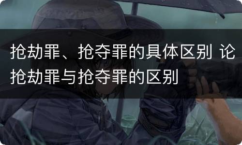 抢劫罪、抢夺罪的具体区别 论抢劫罪与抢夺罪的区别