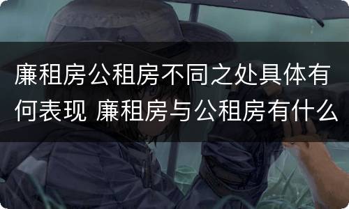 廉租房公租房不同之处具体有何表现 廉租房与公租房有什么不同