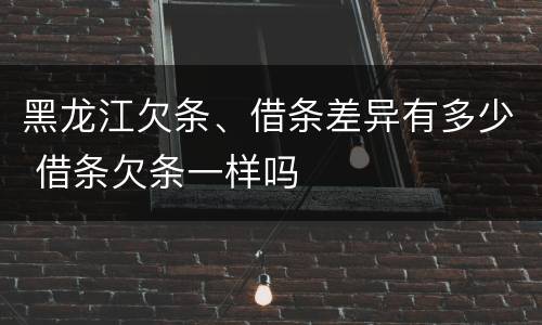 黑龙江欠条、借条差异有多少 借条欠条一样吗