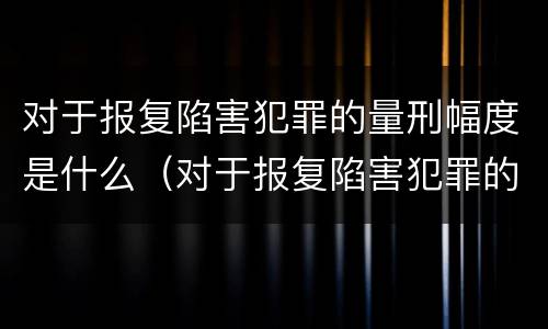 对于报复陷害犯罪的量刑幅度是什么（对于报复陷害犯罪的量刑幅度是什么意思）