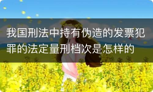 我国刑法中持有伪造的发票犯罪的法定量刑档次是怎样的