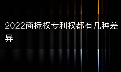 2022商标权专利权都有几种差异