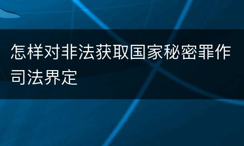 怎样对非法获取国家秘密罪作司法界定