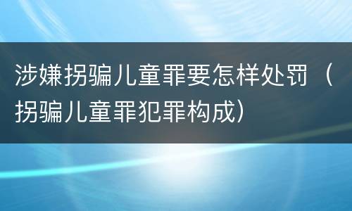 涉嫌拐骗儿童罪要怎样处罚（拐骗儿童罪犯罪构成）