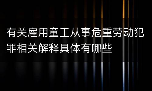 有关雇用童工从事危重劳动犯罪相关解释具体有哪些