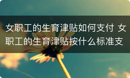 女职工的生育津贴如何支付 女职工的生育津贴按什么标准支付
