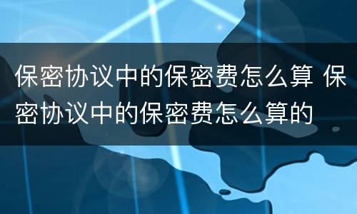 保密协议中的保密费怎么算 保密协议中的保密费怎么算的