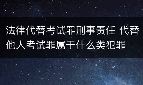 法律代替考试罪刑事责任 代替他人考试罪属于什么类犯罪