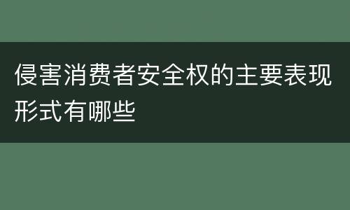 侵害消费者安全权的主要表现形式有哪些