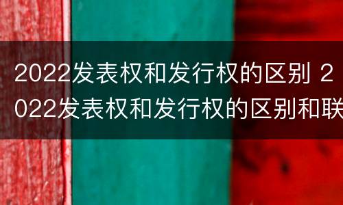 2022发表权和发行权的区别 2022发表权和发行权的区别和联系