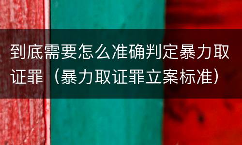 到底需要怎么准确判定暴力取证罪（暴力取证罪立案标准）