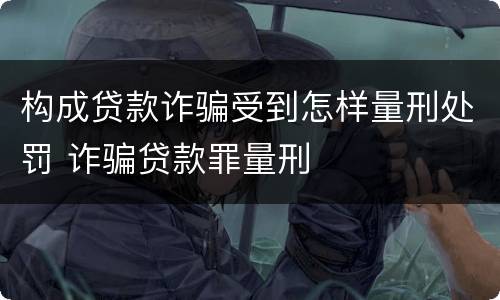 构成贷款诈骗受到怎样量刑处罚 诈骗贷款罪量刑