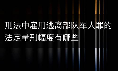刑法中雇用逃离部队军人罪的法定量刑幅度有哪些