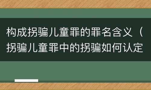 构成拐骗儿童罪的罪名含义（拐骗儿童罪中的拐骗如何认定）