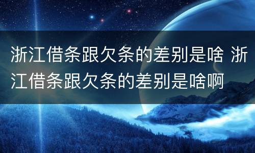 浙江借条跟欠条的差别是啥 浙江借条跟欠条的差别是啥啊