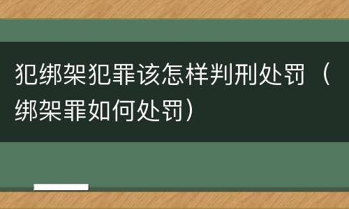 犯绑架犯罪该怎样判刑处罚（绑架罪如何处罚）
