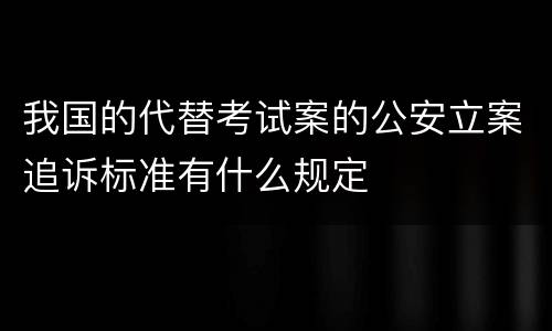 我国的代替考试案的公安立案追诉标准有什么规定