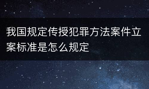 我国规定传授犯罪方法案件立案标准是怎么规定
