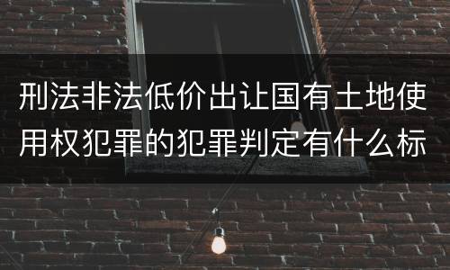 刑法非法低价出让国有土地使用权犯罪的犯罪判定有什么标准
