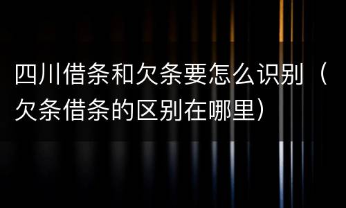 四川借条和欠条要怎么识别（欠条借条的区别在哪里）