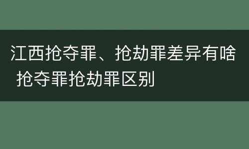江西抢夺罪、抢劫罪差异有啥 抢夺罪抢劫罪区别