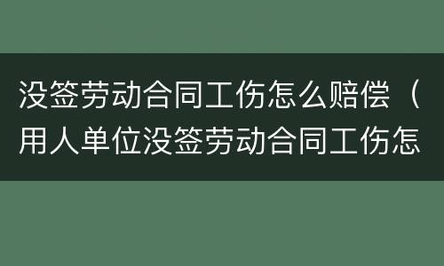 没签劳动合同工伤怎么赔偿（用人单位没签劳动合同工伤怎么赔偿）