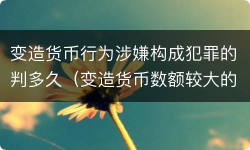 变造货币行为涉嫌构成犯罪的判多久（变造货币数额较大的处几年以下有期徒刑）