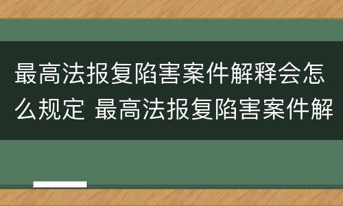 最高法报复陷害案件解释会怎么规定 最高法报复陷害案件解释会怎么规定的