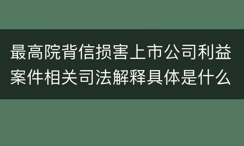 最高院背信损害上市公司利益案件相关司法解释具体是什么主要内容