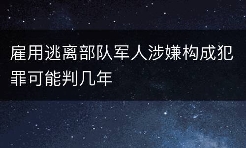 雇用逃离部队军人涉嫌构成犯罪可能判几年
