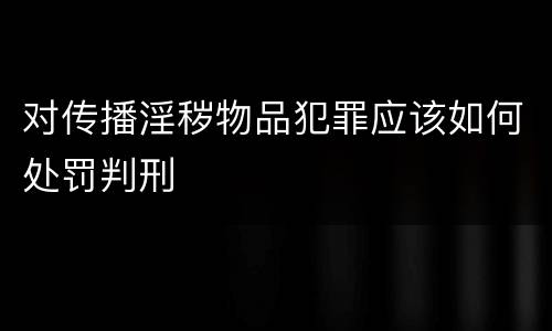 对传播淫秽物品犯罪应该如何处罚判刑
