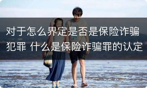 对于怎么界定是否是保险诈骗犯罪 什么是保险诈骗罪的认定