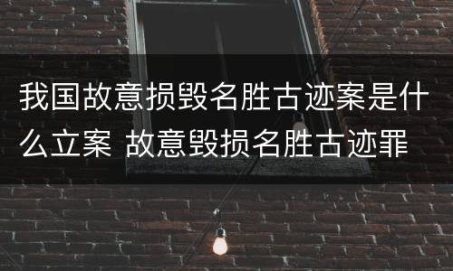 我国故意损毁名胜古迹案是什么立案 故意毁损名胜古迹罪