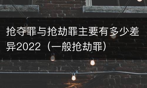 抢夺罪与抢劫罪主要有多少差异2022（一般抢劫罪）