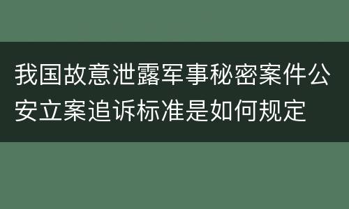 我国故意泄露军事秘密案件公安立案追诉标准是如何规定