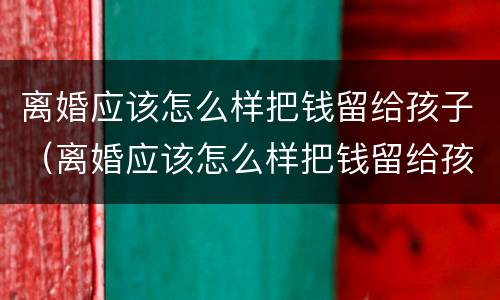 离婚应该怎么样把钱留给孩子（离婚应该怎么样把钱留给孩子用）