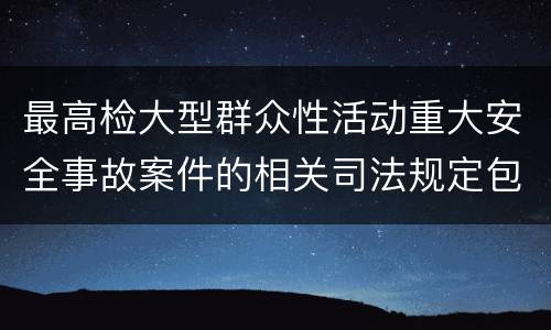 最高检大型群众性活动重大安全事故案件的相关司法规定包括什么主要内容