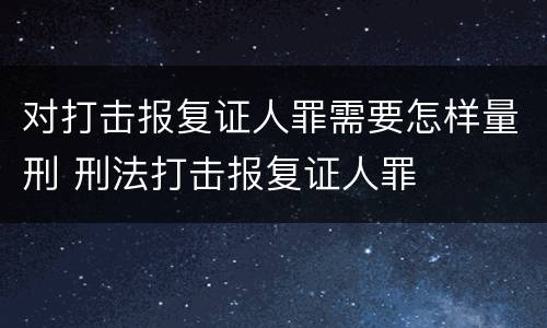 对打击报复证人罪需要怎样量刑 刑法打击报复证人罪