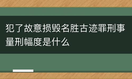 犯了故意损毁名胜古迹罪刑事量刑幅度是什么