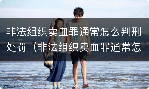 非法组织卖血罪通常怎么判刑处罚（非法组织卖血罪通常怎么判刑处罚案例）