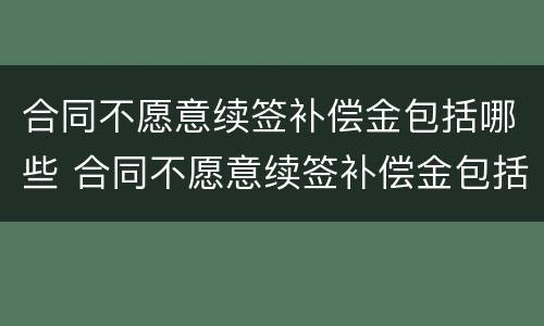 合同不愿意续签补偿金包括哪些 合同不愿意续签补偿金包括哪些项目